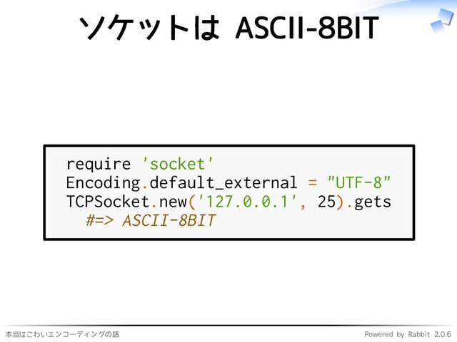 本当はこわいエンコーディングの話 Powered by Rabbit 2.0.6
ソケットは ASCII-8BIT
require 'socket'
Encoding.default_external = "UTF-8"
TCPSocket.new('127.0.0.1', 25).gets
#=> ASCII-8BIT
