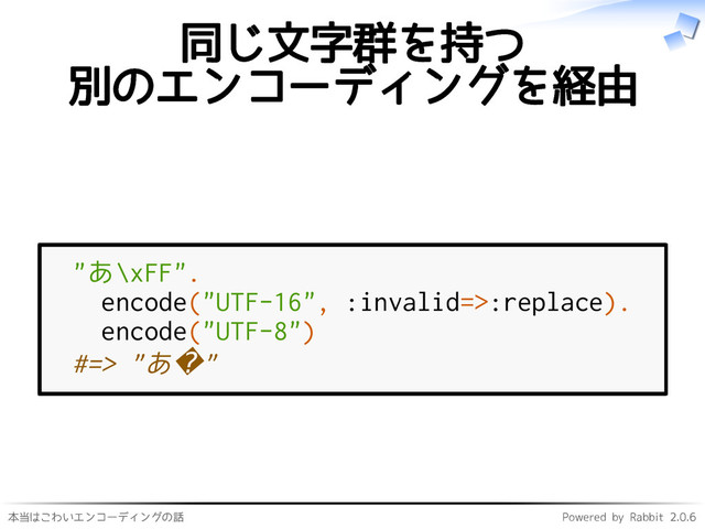 本当はこわいエンコーディングの話 Powered by Rabbit 2.0.6
同じ文字群を持つ
別のエンコーディングを経由
"あ\xFF".
encode("UTF-16", :invalid=>:replace).
encode("UTF-8")
#=> "あ�"
