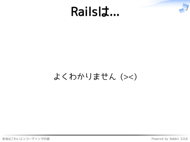 本当はこわいエンコーディングの話 Powered by Rabbit 2.0.6
Railsは...
よくわかりません (><)
