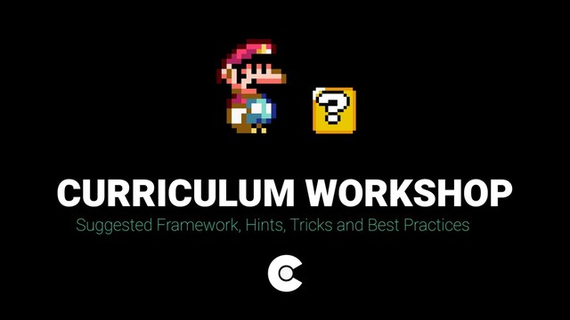 CURRICULUM WORKSHOP
Suggested Framework, Hints, Tricks and Best Practices

