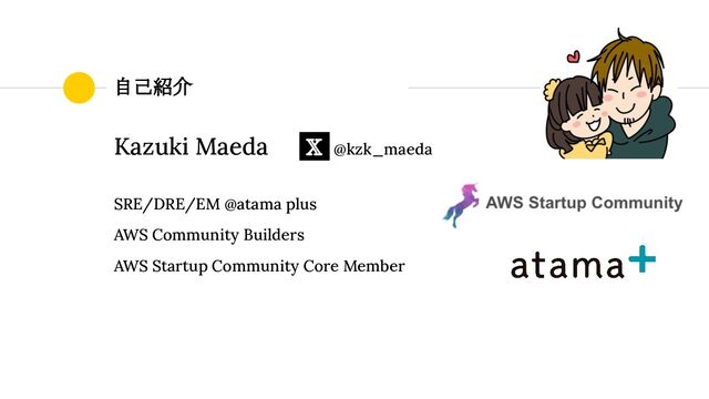自己紹介
Kazuki Maeda 𝕏 @kzk_maeda
SRE/DRE/EM @atama plus
AWS Community Builders
AWS Startup Community Core Member
