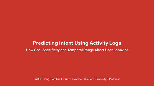 Justin Cheng, Caroline Lo, Jure Leskovec / Stanford University + Pinterest
Predicting Intent Using Activity Logs
How Goal Speciﬁcity and Temporal Range Affect User Behavior

