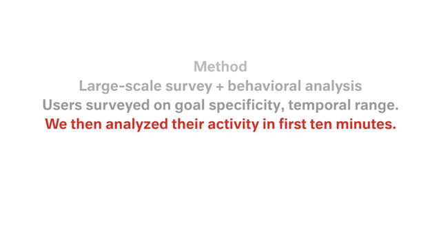 We then analyzed their activity in ﬁrst ten minutes.
Users surveyed on goal speciﬁcity, temporal range.
Large-scale survey + behavioral analysis
Method
