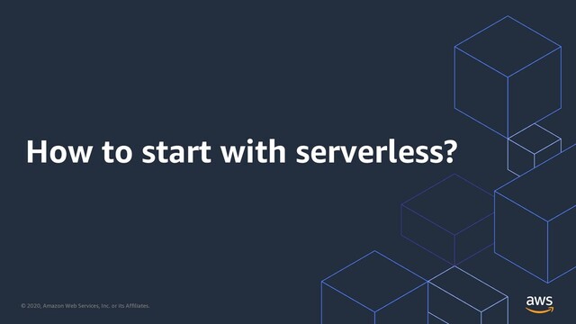 © 2020, Amazon Web Services, Inc. or its Affiliates.
How to start with serverless?
