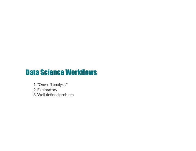 Data Science Workflows
Data Science Workflows
1. "One-off analysis"
2. Exploratory
3. Well de ned problem
