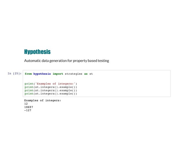 Hypothesis
Hypothesis
Automatic data generation for property based testing
In [25]: from hypothesis import strategies as st
print('Examples of integers:')
print(st.integers().example())
print(st.integers().example())
print(st.integers().example())
Examples of integers:
12
18697
-127
