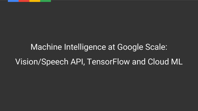 Machine Intelligence at Google Scale:
Vision/Speech API, TensorFlow and Cloud ML
