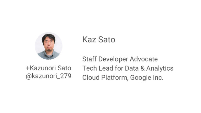 +Kazunori Sato
@kazunori_279
Kaz Sato
Staff Developer Advocate
Tech Lead for Data & Analytics
Cloud Platform, Google Inc.
