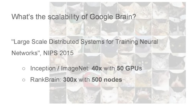 What's the scalability of Google Brain?
"Large Scale Distributed Systems for Training Neural
Networks", NIPS 2015
○ Inception / ImageNet: 40x with 50 GPUs
○ RankBrain: 300x with 500 nodes

