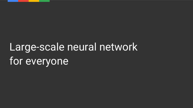 Large-scale neural network
for everyone
