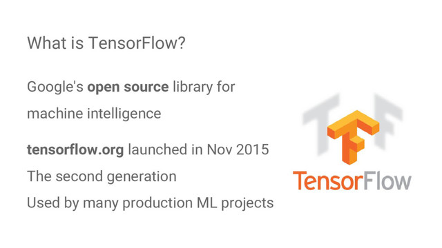 Google's open source library for
machine intelligence
tensorflow.org launched in Nov 2015
The second generation
Used by many production ML projects
What is TensorFlow?
