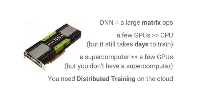 DNN = a large matrix ops
a few GPUs >> CPU
(but it still takes days to train)
a supercomputer >> a few GPUs
(but you don't have a supercomputer)
You need Distributed Training on the cloud

