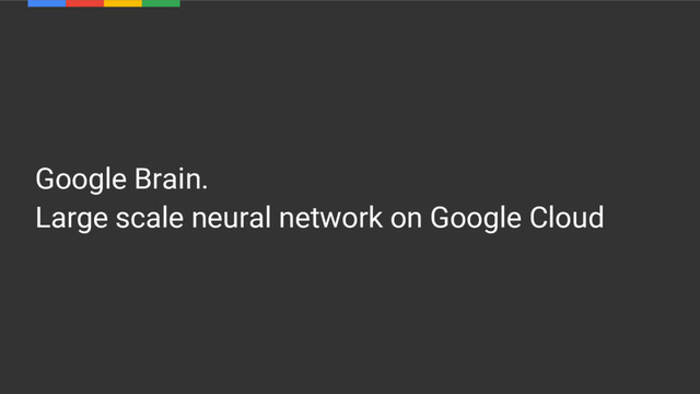 Google Brain.
Large scale neural network on Google Cloud
