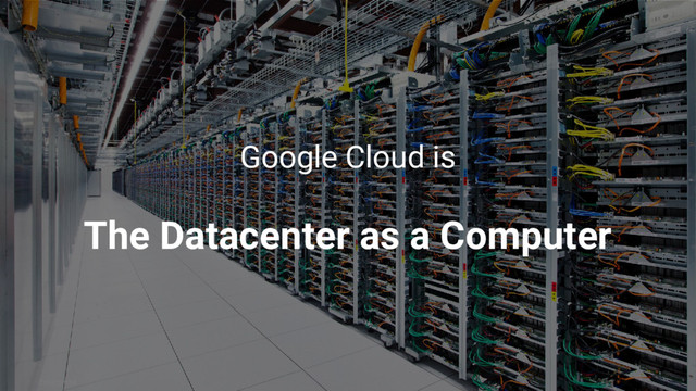 Enterprise
Google Cloud is
The Datacenter as a Computer
