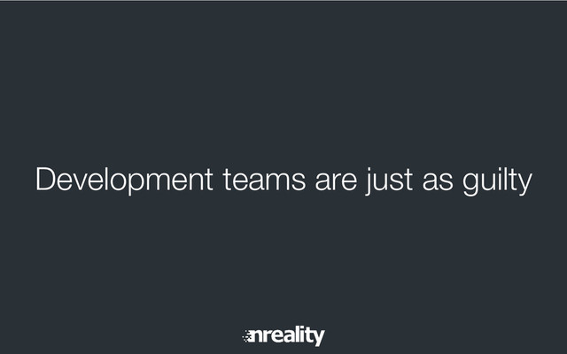 Development teams are just as guilty
