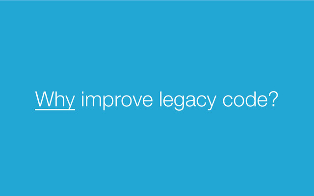 Why improve legacy code?
