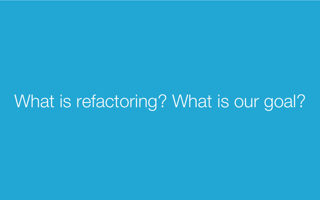 What is refactoring? What is our goal?
