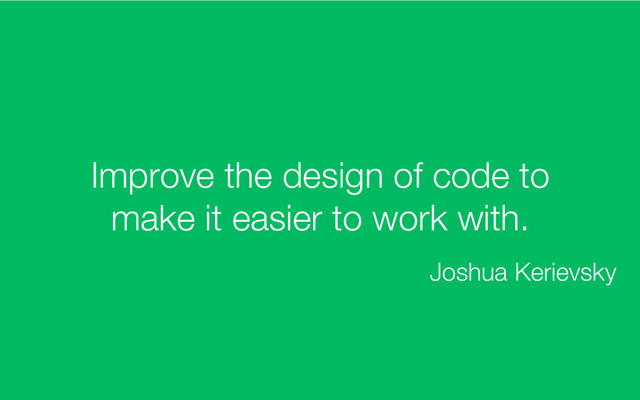 Improve the design of code to
make it easier to work with.
Joshua Kerievsky
