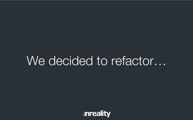 We decided to refactor…

