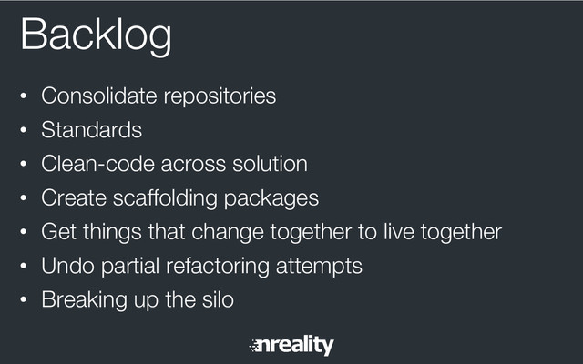 Backlog
•  Consolidate repositories
•  Standards
•  Clean-code across solution
•  Create scaffolding packages
•  Get things that change together to live together
•  Undo partial refactoring attempts
•  Breaking up the silo
