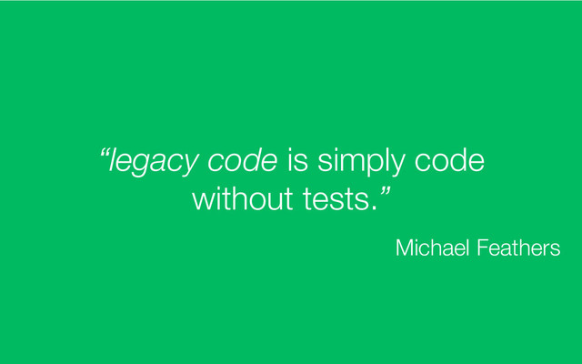 “legacy code is simply code
without tests.”
Michael Feathers
