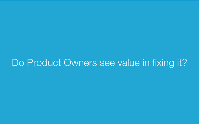 Do Product Owners see value in ﬁxing it?
