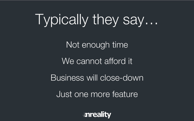 Typically they say…
Not enough time
We cannot afford it
Business will close-down
Just one more feature
