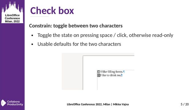 LibreOffice Conference 2022, Milan | Miklos Vajna 5 / 20
Check box
Constrain: toggle between two characters
● Toggle the state on pressing space / click, otherwise read-only
● Usable defaults for the two characters
