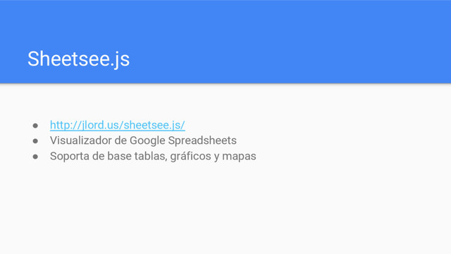 Sheetsee.js
● http://jlord.us/sheetsee.js/
● Visualizador de Google Spreadsheets
● Soporta de base tablas, gráficos y mapas
