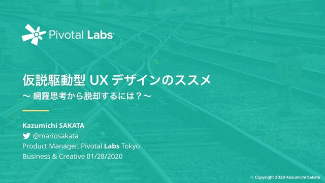 © Copyright 2020 Kazumichi Sakata
Ծઆۦಈܕ UX σβΠϯͷεεϝ
ʙ ໢ཏࢥߟ͔Β୤٫͢Δʹ͸ʁʙ
Kazumichi SAKATA 
@mariosakata 
Product Manager, Pivotal Labs Tokyo 
Business & Creative 01/28/2020
