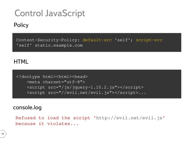 11
Policy
Content-Security-Policy: default-src 'self'; script-src
'self' static.example.com
Control JavaScript
HTML



...
console.log
Refused to load the script 'http://evil.net/evil.js'
because it violates...
