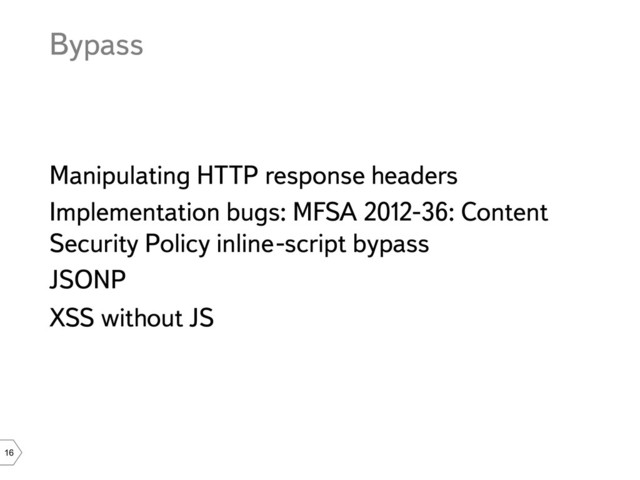 16
Bypass
Manipulating HTTP response headers
Implementation bugs: MFSA 2012-36: Content
Security Policy inline-script bypass
JSONP
XSS without JS
