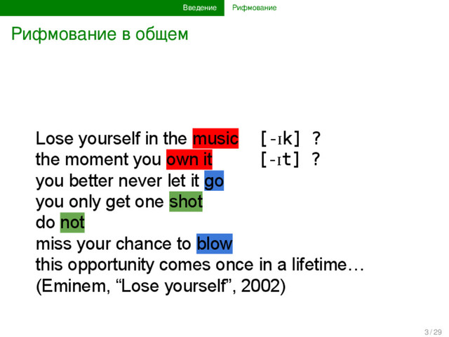 Введение Рифмование
Рифмование в общем
Lose yourself in the music [-ɪk] ? [ɔi]
the moment you own it [-ɪt] ? [ai]
you better never let it go
you only get one shot
do not
miss your chance to blow
this opportunity comes once in a lifetime…
(Eminem, “Lose yourself”, 2002)
3 / 29
