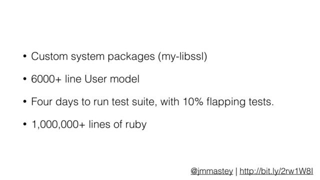 @jmmastey | http://bit.ly/2rw1W8I
• Custom system packages (my-libssl)
• 6000+ line User model
• Four days to run test suite, with 10% ﬂapping tests.
• 1,000,000+ lines of ruby
