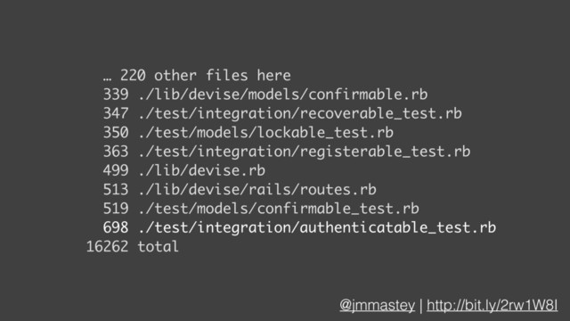 @jmmastey | http://bit.ly/2rw1W8I
… 220 other files here
339 ./lib/devise/models/confirmable.rb
347 ./test/integration/recoverable_test.rb
350 ./test/models/lockable_test.rb
363 ./test/integration/registerable_test.rb
499 ./lib/devise.rb
513 ./lib/devise/rails/routes.rb
519 ./test/models/confirmable_test.rb
698 ./test/integration/authenticatable_test.rb
16262 total
