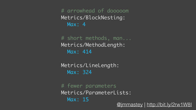 @jmmastey | http://bit.ly/2rw1W8I
# arrowhead of dooooom
Metrics/BlockNesting:
Max: 4
# short methods, man...
Metrics/MethodLength:
Max: 414
Metrics/LineLength:
Max: 324
# fewer parameters
Metrics/ParameterLists:
Max: 15
