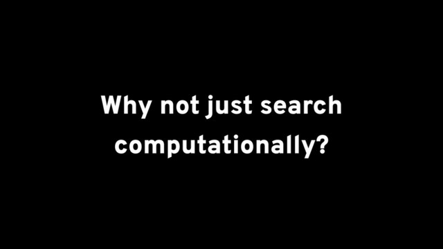 Why not just search
computationally?
