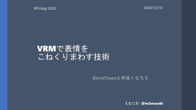 VRMで表情を
こねくりまわす技術
BlendShapeと仲良くなろう
XR Kaigi 2020 2020/12/10
えむにわ @m2wasabi
