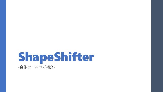 ShapeShifter
-自作ツールのご紹介-
