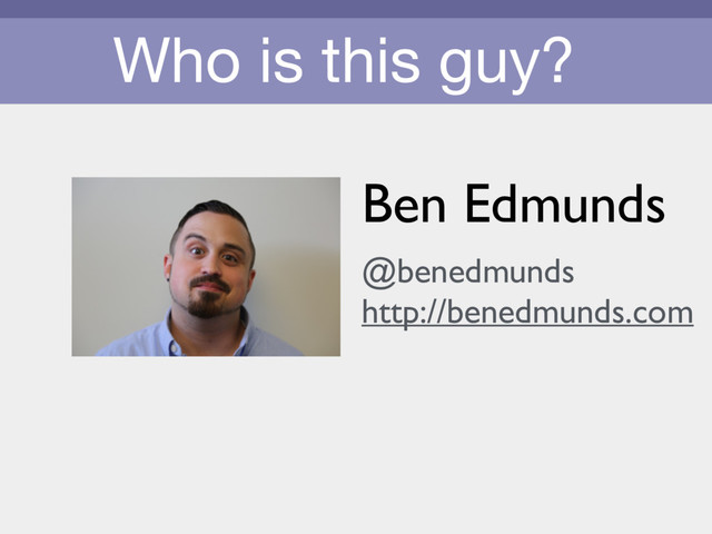 Who is this guy?
Ben Edmunds
@benedmunds
http://benedmunds.com
