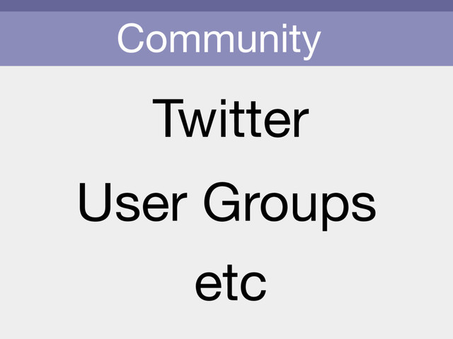 Community
Twitter
etc
User Groups
