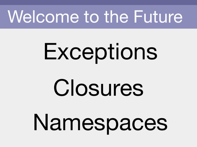 Welcome to the Future
Exceptions
Namespaces
Closures
