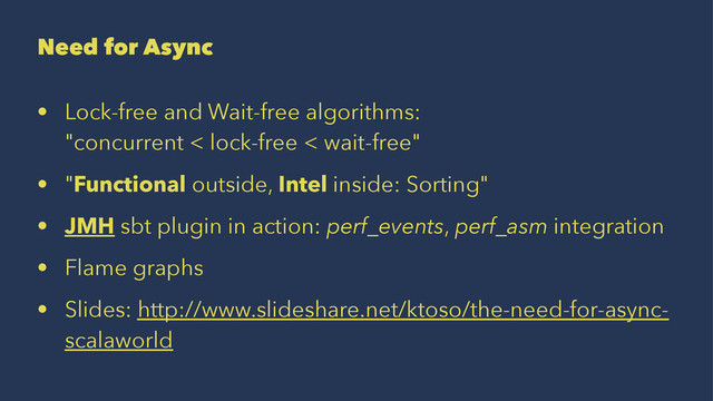 Need for Async
• Lock-free and Wait-free algorithms:
"concurrent < lock-free < wait-free"
• "Functional outside, Intel inside: Sorting"
• JMH sbt plugin in action: perf_events, perf_asm integration
• Flame graphs
• Slides: http://www.slideshare.net/ktoso/the-need-for-async-
scalaworld
