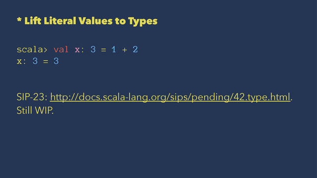 * Lift Literal Values to Types
scala> val x: 3 = 1 + 2
x: 3 = 3
SIP-23: http://docs.scala-lang.org/sips/pending/42.type.html.
Still WIP.
