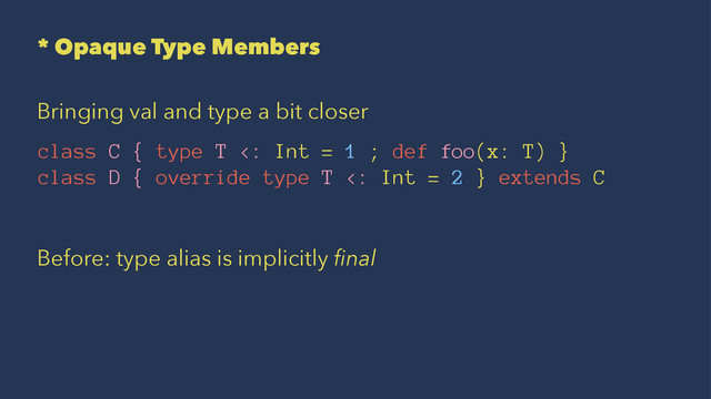 * Opaque Type Members
Bringing val and type a bit closer
class C { type T <: Int = 1 ; def foo(x: T) }
class D { override type T <: Int = 2 } extends C
Before: type alias is implicitly ﬁnal
