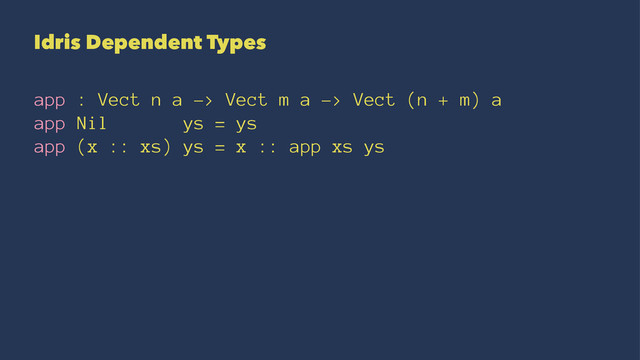 Idris Dependent Types
app : Vect n a -> Vect m a -> Vect (n + m) a
app Nil ys = ys
app (x :: xs) ys = x :: app xs ys
