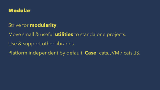 Modular
Strive for modularity.
Move small & useful utilities to standalone projects.
Use & support other libraries.
Platform independent by default. Case: cats.JVM / cats.JS.

