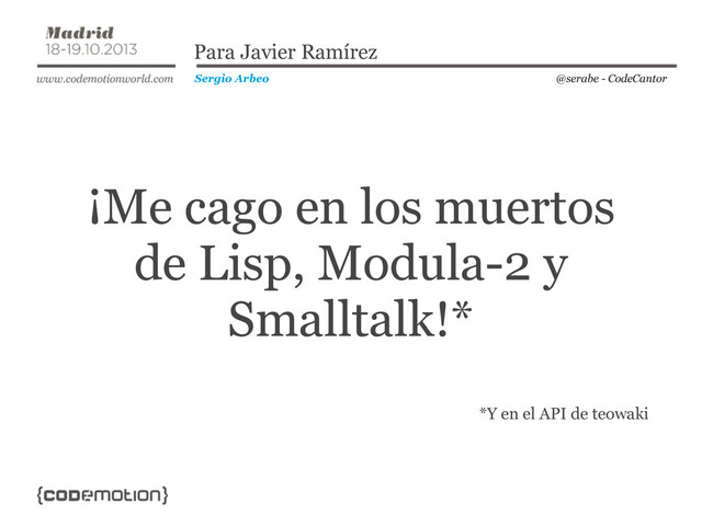 @serabe - CodeCantor
Sergio Arbeo
Para Javier Ramírez
¡Me cago en los muertos
de Lisp, Modula-2 y
Smalltalk!*
*Y en el API de teowaki
