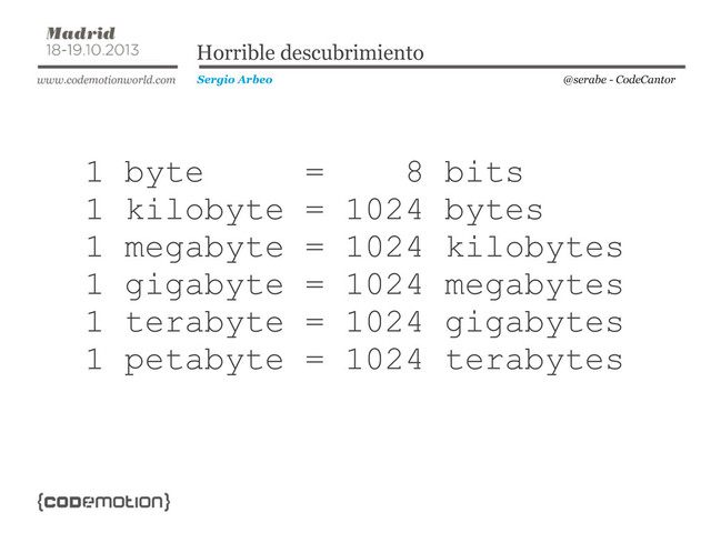 @serabe - CodeCantor
Sergio Arbeo
Horrible descubrimiento
1 byte = 8 bits
1 kilobyte = 1024 bytes
1 megabyte = 1024 kilobytes
1 gigabyte = 1024 megabytes
1 terabyte = 1024 gigabytes
1 petabyte = 1024 terabytes
