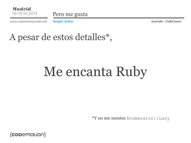 A pesar de estos detalles*,
@serabe - CodeCantor
Sergio Arbeo
Pero me gusta
Me encanta Ruby
*Y no me mentes Enumerator::Lazy
